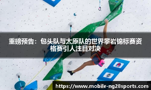 重磅预告：包头队与太原队的世界攀岩锦标赛资格赛引人注目对决